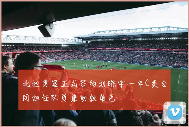 北控男篮正式签约刘晓宇一年C类合同担任队员兼助教角色