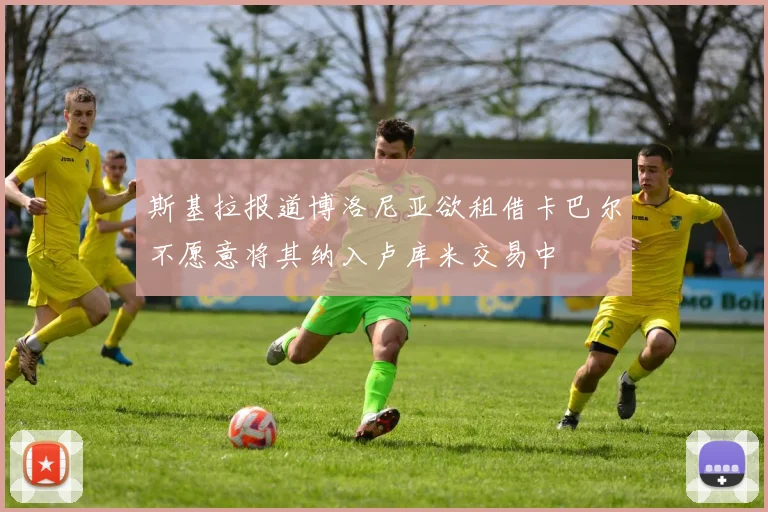 斯基拉报道博洛尼亚欲租借卡巴尔不愿意将其纳入卢库米交易中