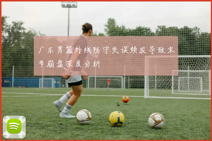 广东男篮外线防守失误频发导致末节崩盘深度分析