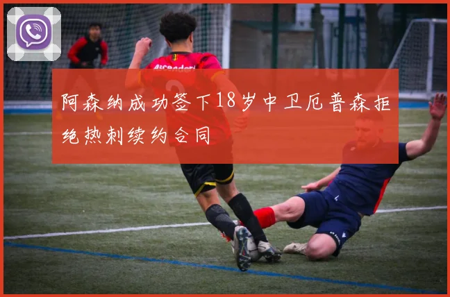 阿森纳成功签下18岁中卫厄普森拒绝热刺续约合同