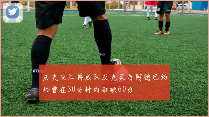 历史交汇再成队友克莱与阿德巴约均曾在30分钟内狂砍60分