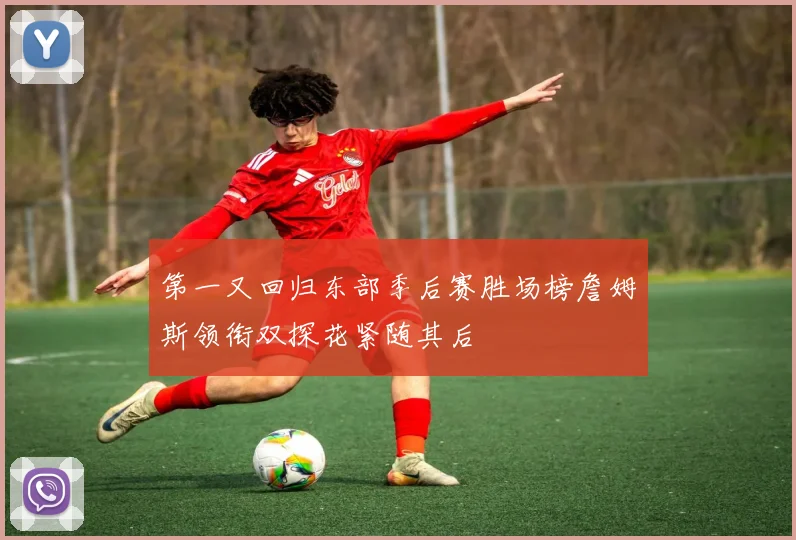 第一又回归东部季后赛胜场榜詹姆斯领衔双探花紧随其后