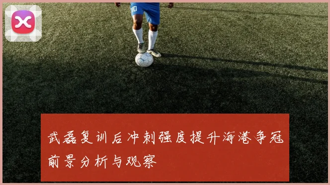 武磊复训后冲刺强度提升海港争冠前景分析与观察