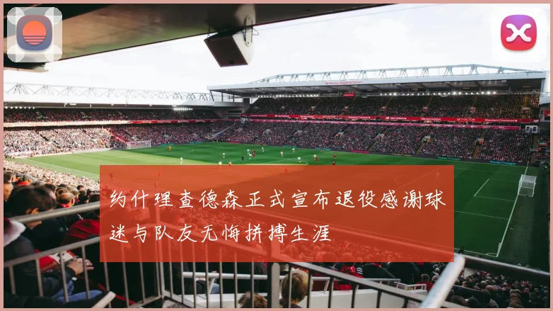 约什理查德森正式宣布退役感谢球迷与队友无悔拼搏生涯