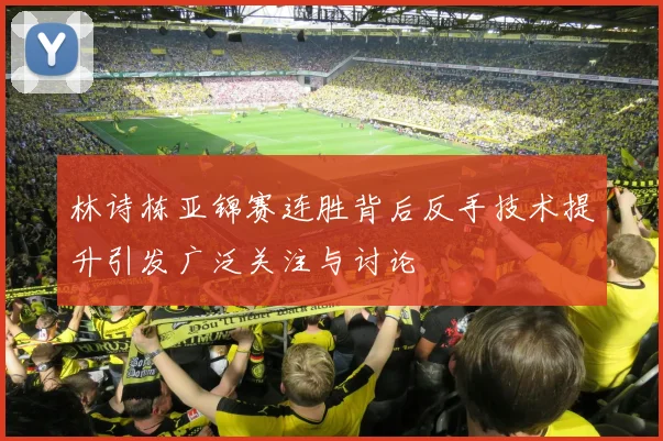 林诗栋亚锦赛连胜背后反手技术提升引发广泛关注与讨论