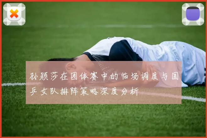 孙颖莎在团体赛中的临场调度与国乒女队排阵策略深度分析